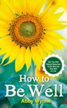 How to Be Well: Use Your Own Natural Resources to Get Well and Stay Well for Life - Abby Wynne - 9781401968434