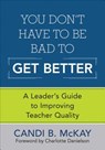 You Don't Have to Be Bad to Get Better: A Leader's Guide to Improving Teacher Quality - McKay - 9781452240879