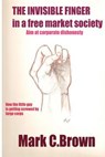 The Invisible Finger in a Free Market Society: Aim at corporate dishonesty - Mark Charles Brown - 9781466257948