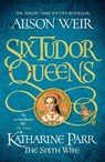 Six Tudor Queens: Katharine Parr, The Sixth Wife - Alison Weir - 9781472227867