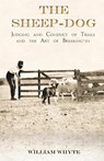 The Sheep-Dog - Judging and Conduct of Trials and the Art of Breaking-in;A Comprehensive and Practical Text-Book Dealing with the System of Judging Sheep-Dog Trials in New Zealand and Type on the Show Bench, and with the General Management and Conduct of - William Whyte - 9781473336148