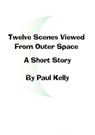 Twelve Scenes Viewed From Outer Space: A Short Story - Paul Kelly - 9781476306612