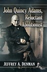 John Quincy Adams, Reluctant Abolitionist - Jeffrey A. Denman - 9781476693293