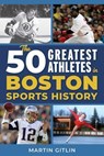 The 50 Greatest Athletes in Boston Sports History - Martin Gitlin - 9781493084951