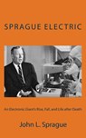 Sprague Electric: An Electronics Giant's Rise, Fall, and Life after Death - John L. Sprague - 9781503387812