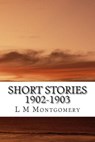 Short Stories 1902-1903: (L M Montgomery Classics Collection) - L. M. Montgomery - 9781505451610