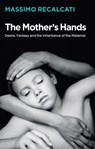 The Mother's Hands: Desire, Fantasy and the Inheritance of the Maternal - Massimo Recalcati - 9781509531677