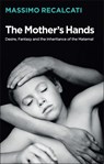 The Mother's Hands: Desire, Fantasy and the Inheritance of the Maternal - Massimo Recalcati - 9781509531684