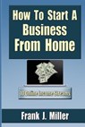 How To Start A Business From Home: 10 Proven Online Income Streams: The Ultimate Guide For Beginners - Frank J. Miller - 9781511409360