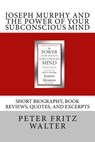 Joseph Murphy and the Power of Your Subconscious Mind: Short Biography, Book Reviews, Quotes, and Excerpts - Peter Fritz Walter - 9781514899403