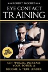 Eye Contact Training: Learn How To Attract Women + Improve Your Self Confidence, Charisma, & Leadership - Robert Moore - 9781519488152