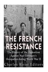 The French Resistance: The History of the Opposition Against Nazi Germany's Occupation of France during World War II - Charles River - 9781523951079