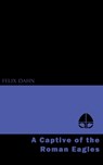 A Captive of the Roman Eagles - Felix Dahn - 9781531299781