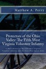 Protectors of the Ohio Valley: The Fifth West Virginia Volunteer Infantry: A Short History of the Fifth West Virginia Volunteer Infantry and the Town - Matthew a. Perry - 9781532927102