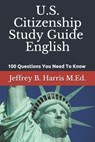 U.S. Citizenship Study Guide - English: 100 Questions You Need To Know - Jeffrey B. Harris - 9781532938788