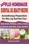100 Plus Homemade Essential Oil Beauty RecipesAromatherapy Preparations For Skin, Lip And Hair Care (Body Scrubs, Perfumes, Lotions, Creams, Deodorants, Bath Salts, Soaps And More) - Sandy Comfort - 9781533709561