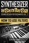 Synthesizer Cookbook: How to Use Filters - Screech House - 9781540155283