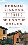 German Village Stories Behind the Bricks - John M. Clark - 9781540202246