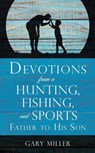 Devotions from a Hunting, Fishing, and Sports Father, to His Son - Gary (University of Mississippi) Miller - 9781545612606