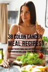 38 Colon Cancer Meal Recipes: Vitamin Packed Foods That the Body Needs To Fight Back Without Using Drugs or Pills - Joe Correa - 9781546327455