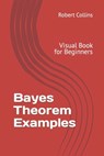Bayes Theorem Examples: Visual Book for Beginners - Robert Collins - 9781547270385