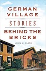 German Village Stories Behind the Bricks - John M. Clark - 9781625855732