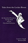 Tales from the Locker Room: An Anecdotal Portrait of George Szell and his Cleveland Orchestra - Lawrence Angell ; Bernette Jaffe - 9781626131521
