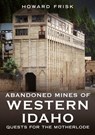 Abandoned Mines of Western Idaho - Howard Frisk - 9781634995306