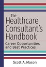 The Healthcare Consultant's Handbook: Career Opportunities and Best Practices - Scott A. Mason - 9781640552067