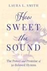 How Sweet the Sound: The Power and Promise of 30 Beloved Hymns - Laura L. Smith - 9781640700505