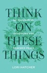 Think on These Things - Lori Hatcher - 9781640703674
