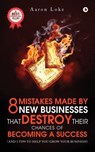 8 Mistakes Made By New Businesses That DESTROY Their Chances Of Becoming A Success. - Aaron Loke - 9781642490633