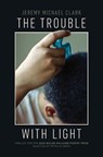The Trouble with Light - Jeremy Michael Clark - 9781682262498