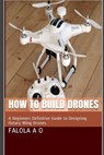 How to Build Drones: A Beginners Definitive Guide to Designing Rotary Wing Drones - Dave O. J. - 9781712803967