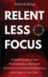 Relentless Focus: 27 Small Tweaks to Beat Procrastination, Skyrocket Productivity, Outsmart Distractions, Do More in Less Time - Patrick King - 9781719565660