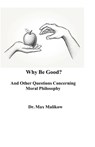 Why Be Good? And Other Questions Concerning Moral Philosophy - Max Malikow - 9781733454087