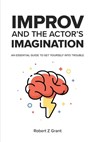 Improv and the Actor's Imagination: An Essential Guide to Get Yourself Into Trouble - Robert Z. Grant - 9781736610404