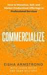 Commercialize: How to Monetize, Sell, and Market Productized Offerings in Professional Services - Eisha Armstrong ; Jason Boldt ; Sean Gillispie - 9781736929643