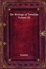 The Writings of Tertullian - Volume III - Tertullian - 9781773561585