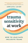 Trauma Sensitivity at Work: How to Lead Safe, Inclusive Teams - Adriana Leigh - 9781774586464