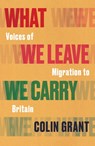 What We Leave We Carry: Voices of Migration to Britain - Colin Grant - 9781787333161