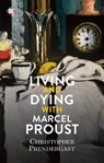 Living and Dying with Marcel Proust - Christopher Prendergast - 9781787703513
