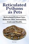 Reticulated Pythons as Pets. Reticulated Python Care, Behavior, Diet, Interaction, Costs and Health. - Ben Team - 9781788651325
