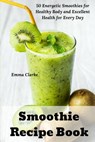 Smoothie Recipe Book: 50 Energetic Smoothies for Healthy Body and Excellent Health for Every Day - Emma Clarke - 9781791748876