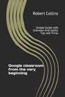 Google Classroom from the Very Beginning: Simple Guide with Unknown and Useful Tips and Tricks - COLLINS,  Robert - 9781791874094