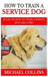 How to Train a Service Dog: Guide on How to Train a Service Dog Like a Pro - COLLINS,  Michael - 9781793879424