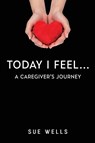 Today I Feel... A Caregiver's Journey - Sue Wells - 9781837947294