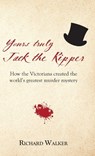 Yours Truly Jack the Ripper: How the Victorians created the world's greatest murder mystery - Richard Walker - 9781905315970