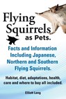 Flying Squirrels as Pets. Facts and Information. Including Japanese, Northern and Southern Flying Squirrels. Habitat, Diet, Adaptations, Health, Care and Where to Buy All Included. - Elliot Lang - 9781909151468