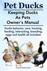 Pet Ducks. Keeping Ducks as Pets Owner's Manual. Ducks Behavior, Care, Housing, Feeding, Interacting, Breeding, Eggs and Health All Included. - Roland Ruthersdale - 9781910410400